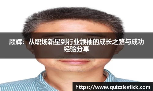 顾辉：从职场新星到行业领袖的成长之路与成功经验分享