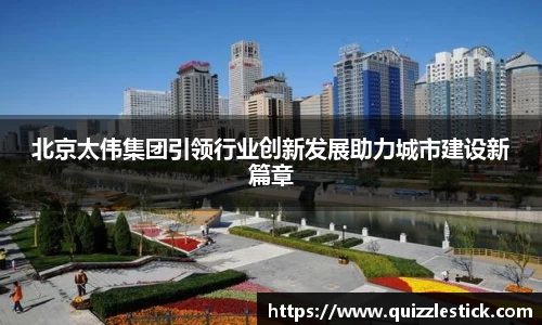 北京太伟集团引领行业创新发展助力城市建设新篇章
