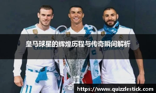 皇马球星的辉煌历程与传奇瞬间解析