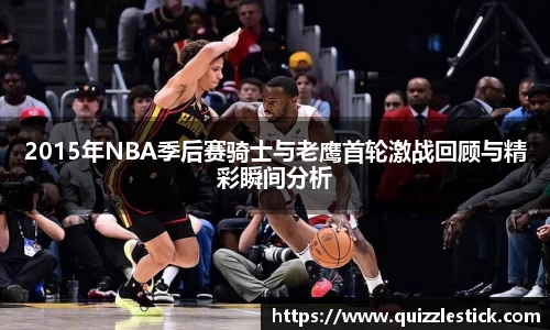 2015年NBA季后赛骑士与老鹰首轮激战回顾与精彩瞬间分析