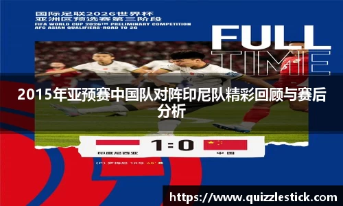2015年亚预赛中国队对阵印尼队精彩回顾与赛后分析