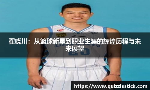翟晓川：从篮球新星到职业生涯的辉煌历程与未来展望