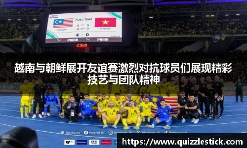 越南与朝鲜展开友谊赛激烈对抗球员们展现精彩技艺与团队精神