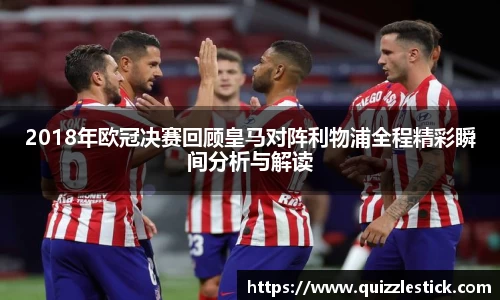 2018年欧冠决赛回顾皇马对阵利物浦全程精彩瞬间分析与解读