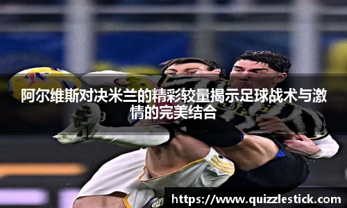 阿尔维斯对决米兰的精彩较量揭示足球战术与激情的完美结合