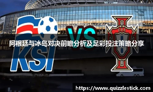 阿根廷与冰岛对决前瞻分析及足彩投注策略分享