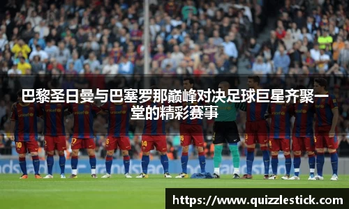 巴黎圣日曼与巴塞罗那巅峰对决足球巨星齐聚一堂的精彩赛事