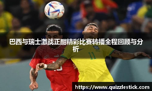 巴西与瑞士激战正酣精彩比赛转播全程回顾与分析