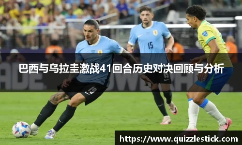 巴西与乌拉圭激战41回合历史对决回顾与分析