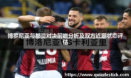 博罗尼亚与都灵对决前瞻分析及双方近期状态评估