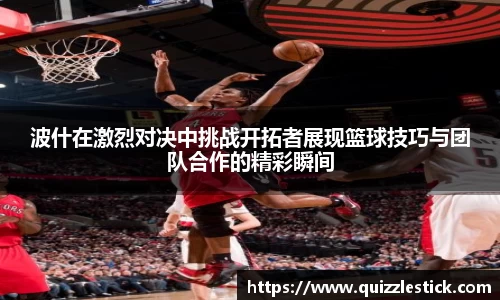 波什在激烈对决中挑战开拓者展现篮球技巧与团队合作的精彩瞬间
