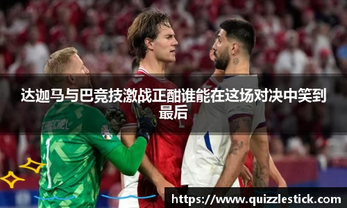 达迦马与巴竞技激战正酣谁能在这场对决中笑到最后