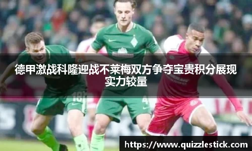 德甲激战科隆迎战不莱梅双方争夺宝贵积分展现实力较量